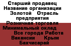 Старший продавец › Название организации ­ Золотой › Отрасль предприятия ­ Розничная торговля › Минимальный оклад ­ 35 000 - Все города Работа » Вакансии   . Крым,Бахчисарай